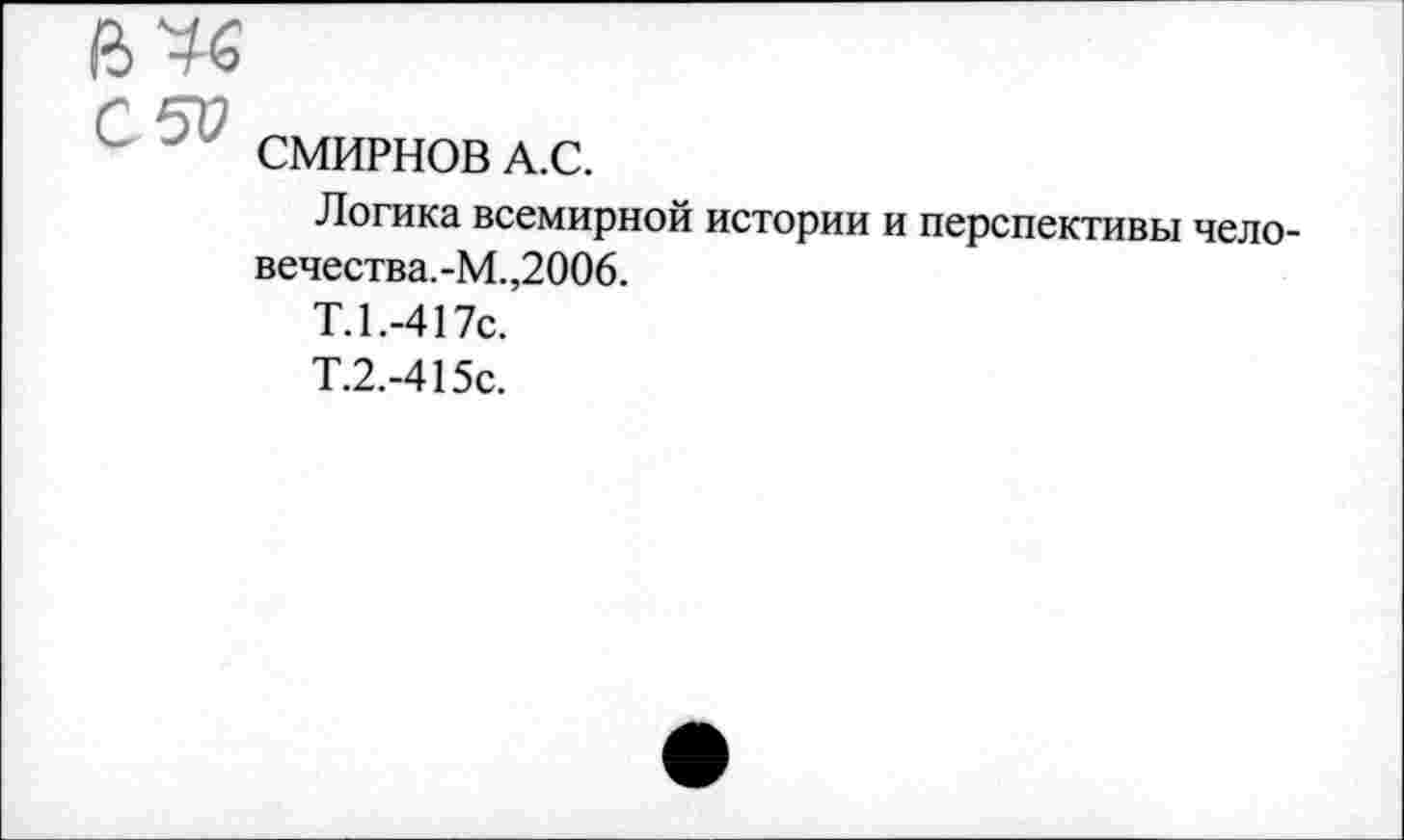 ﻿СМИРНОВ А.С.
Логика всемирной истории и перспективы чело-вечества.-М.,2006.
Т.1.-417с.
Т.2.-415с.